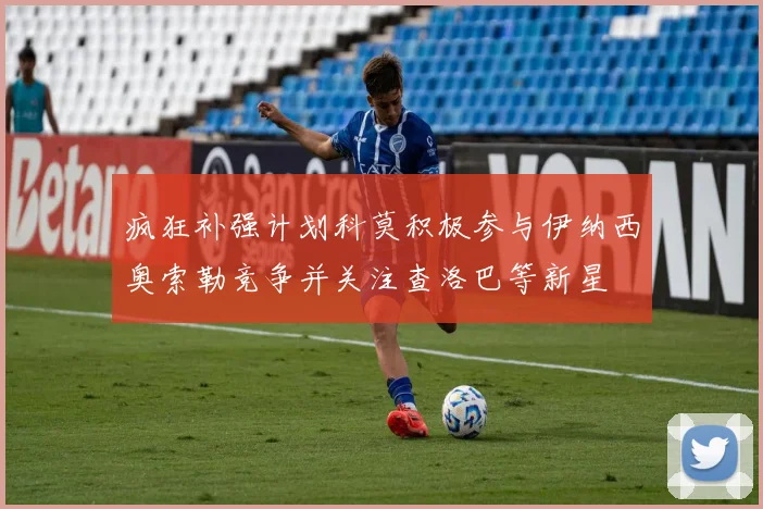 疯狂补强计划科莫积极参与伊纳西奥索勒竞争并关注查洛巴等新星