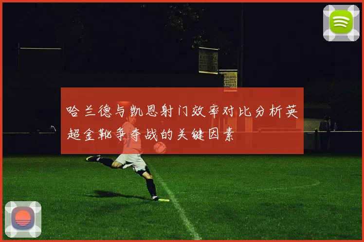 哈兰德与凯恩射门效率对比分析英超金靴争夺战的关键因素