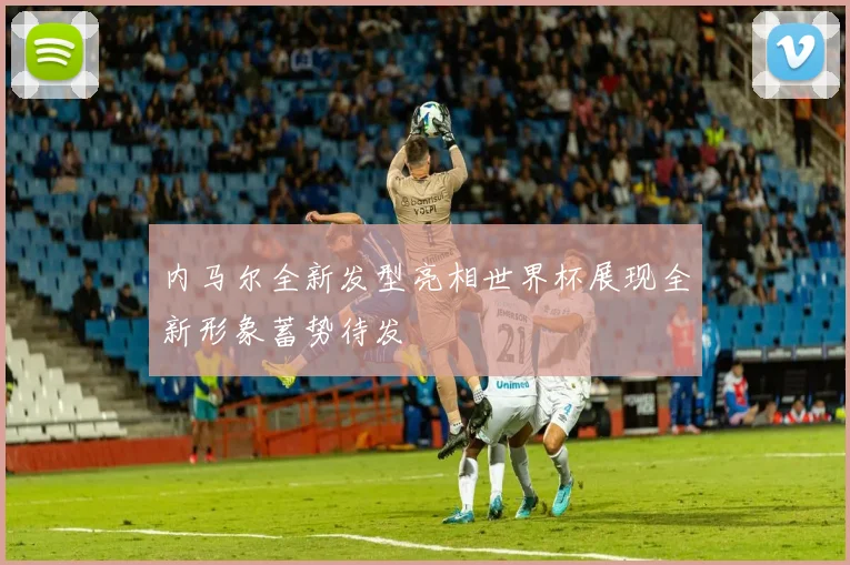 内马尔全新发型亮相世界杯展现全新形象蓄势待发