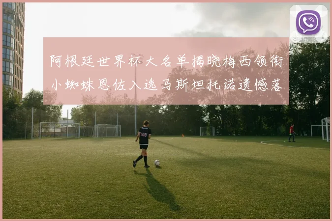 阿根廷世界杯大名单揭晓梅西领衔小蜘蛛恩佐入选马斯坦托诺遗憾落选