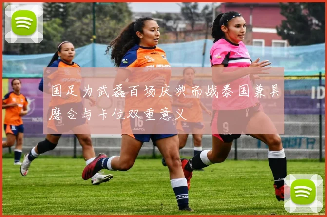 国足为武磊百场庆典而战泰国兼具磨合与卡位双重意义