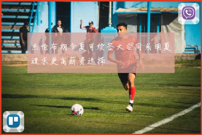 杰伦布朗今夏可续签大合同或明夏追求更高薪资选择