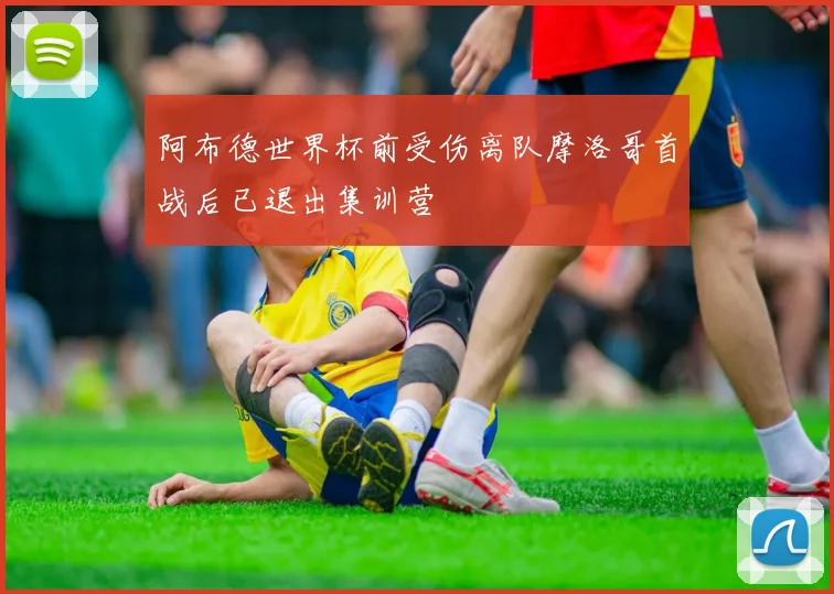 阿布德世界杯前受伤离队摩洛哥首战后已退出集训营
