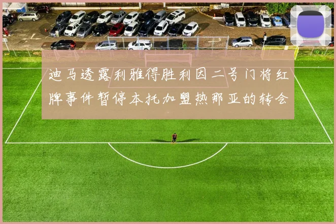 迪马透露利雅得胜利因二号门将红牌事件暂停本托加盟热那亚的转会事宜
