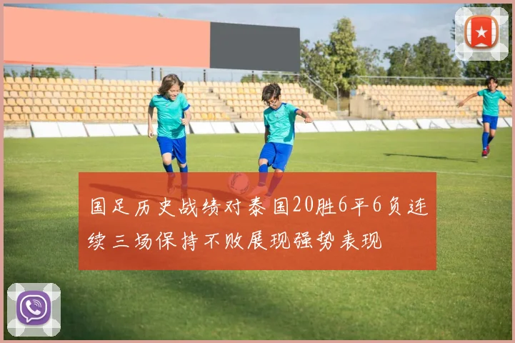 国足历史战绩对泰国20胜6平6负连续三场保持不败展现强势表现