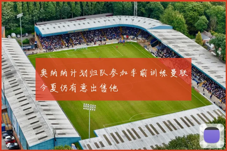 奥纳纳计划归队参加季前训练曼联今夏仍有意出售他