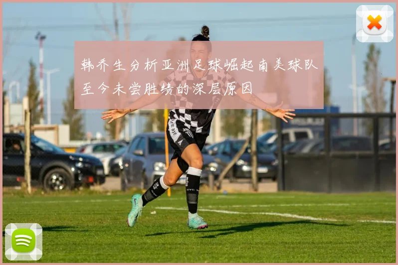 韩乔生分析亚洲足球崛起南美球队至今未尝胜绩的深层原因