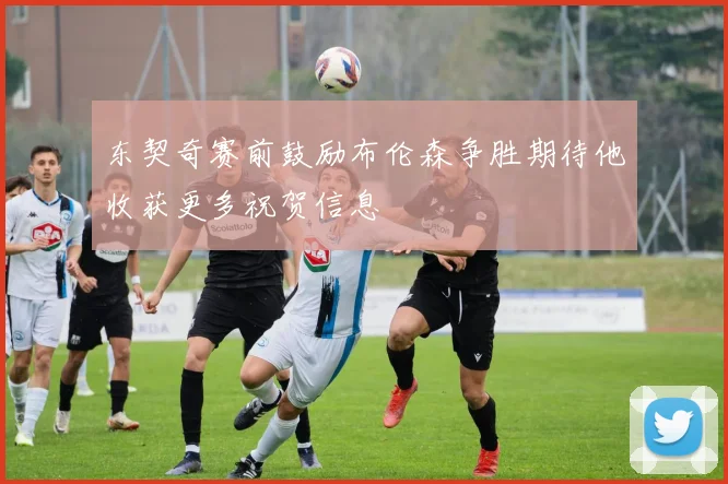 东契奇赛前鼓励布伦森争胜期待他收获更多祝贺信息