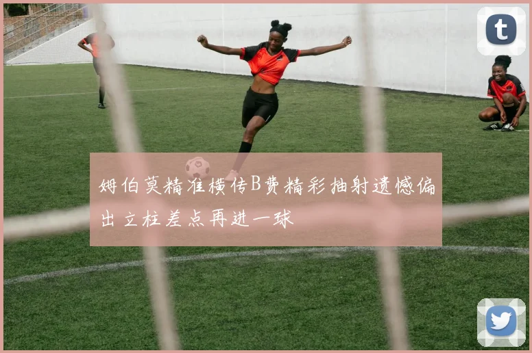 姆伯莫精准横传B费精彩抽射遗憾偏出立柱差点再进一球