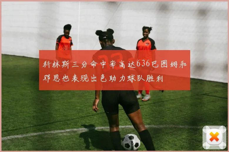 科林斯三分命中率高达636巴图姆和邓恩也表现出色助力球队胜利