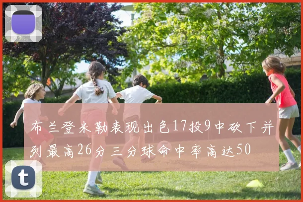 布兰登米勒表现出色17投9中砍下并列最高26分三分球命中率高达50