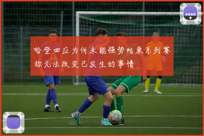 哈登回应为何未能强势结束系列赛称无法改变已发生的事情