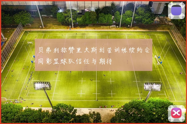 贝弗利称赞里夫斯刻苦训练续约合同彰显球队信任与期待