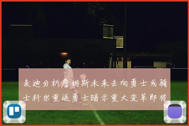 麦迪分析詹姆斯未来去向勇士或骑士科尔重返勇士暗示重大变革即将来临