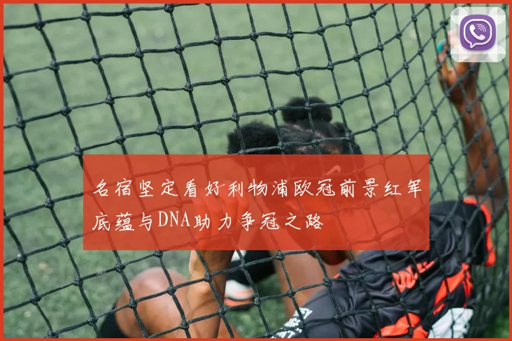 名宿坚定看好利物浦欧冠前景红军底蕴与DNA助力争冠之路