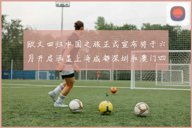 欧文回归中国之旅正式宣布将于六月开启涵盖上海成都深圳和澳门四大城市