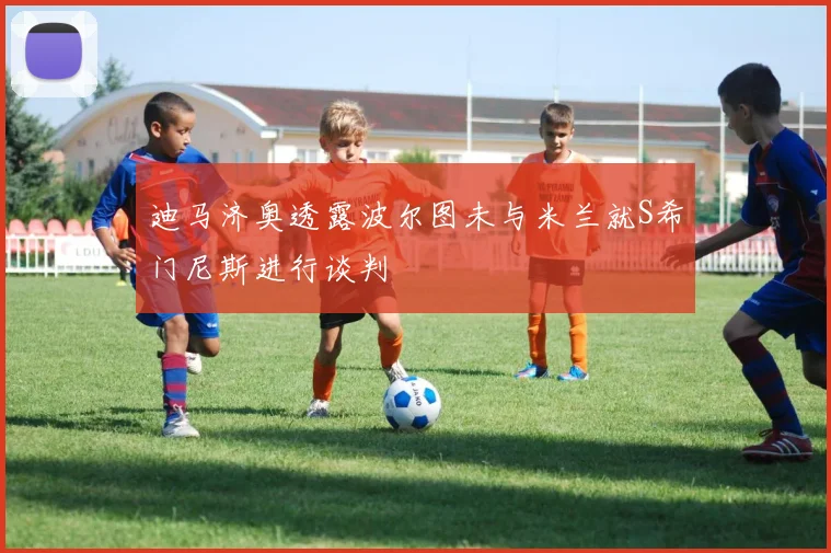 迪马济奥透露波尔图未与米兰就S希门尼斯进行谈判