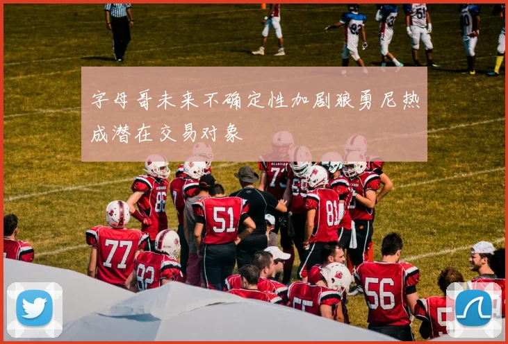 字母哥未来不确定性加剧狼勇尼热成潜在交易对象