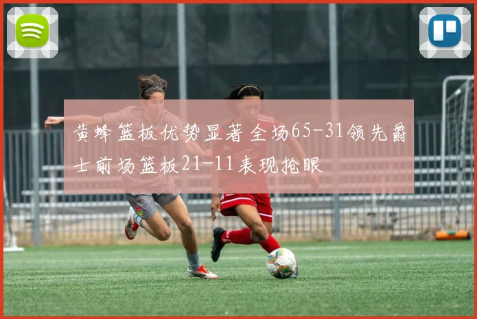 黄蜂篮板优势显著全场65-31领先爵士前场篮板21-11表现抢眼