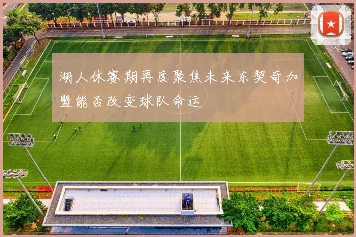 湖人休赛期再度聚焦未来东契奇加盟能否改变球队命运